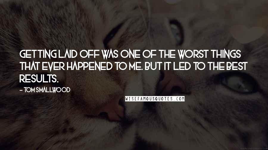 Tom Smallwood Quotes: Getting laid off was one of the worst things that ever happened to me. But it led to the best results.