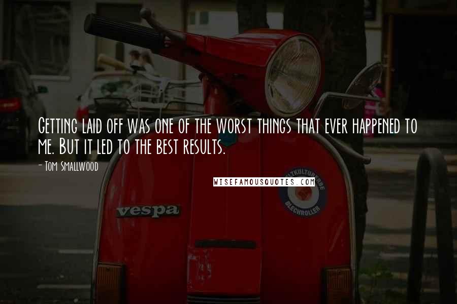 Tom Smallwood Quotes: Getting laid off was one of the worst things that ever happened to me. But it led to the best results.