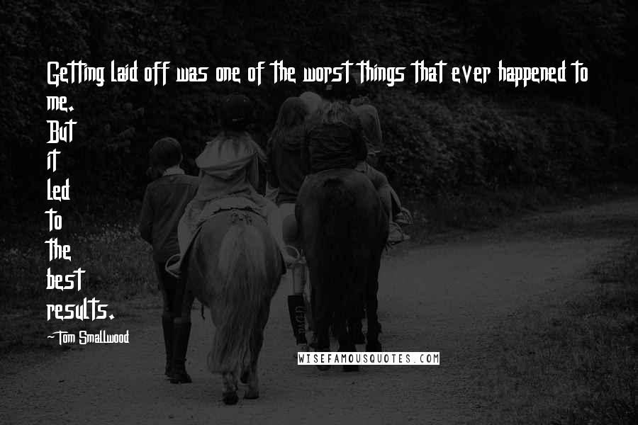 Tom Smallwood Quotes: Getting laid off was one of the worst things that ever happened to me. But it led to the best results.