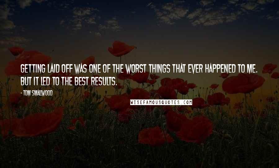 Tom Smallwood Quotes: Getting laid off was one of the worst things that ever happened to me. But it led to the best results.