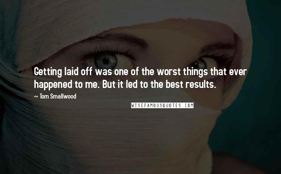 Tom Smallwood Quotes: Getting laid off was one of the worst things that ever happened to me. But it led to the best results.