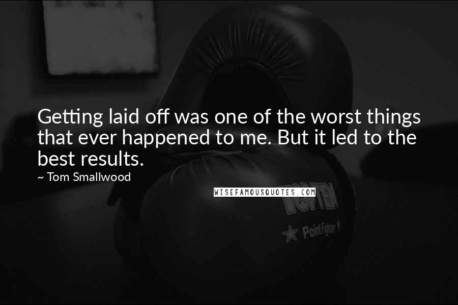 Tom Smallwood Quotes: Getting laid off was one of the worst things that ever happened to me. But it led to the best results.