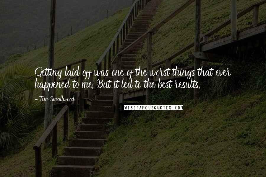 Tom Smallwood Quotes: Getting laid off was one of the worst things that ever happened to me. But it led to the best results.