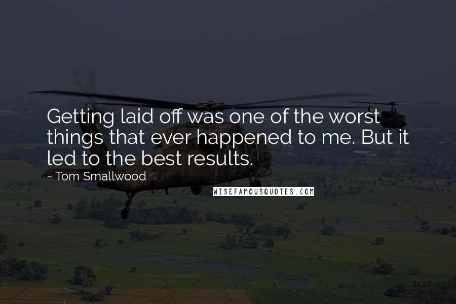 Tom Smallwood Quotes: Getting laid off was one of the worst things that ever happened to me. But it led to the best results.