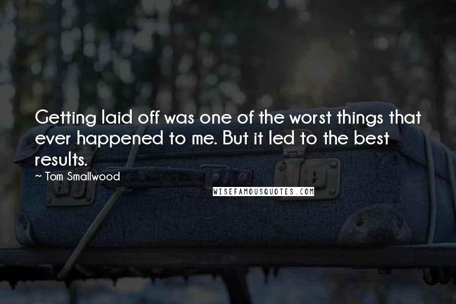 Tom Smallwood Quotes: Getting laid off was one of the worst things that ever happened to me. But it led to the best results.