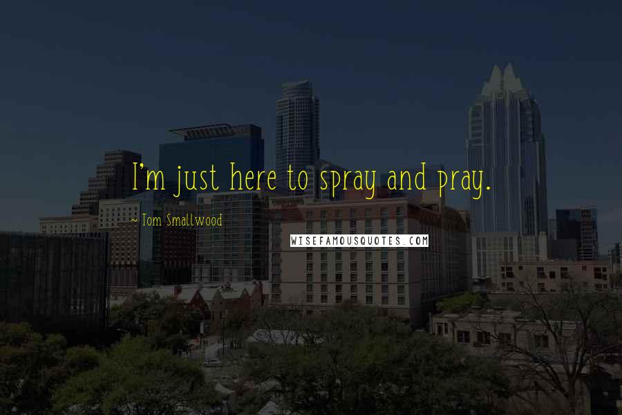 Tom Smallwood Quotes: I'm just here to spray and pray.