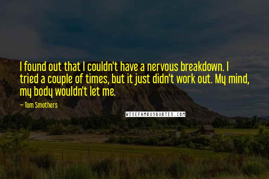 Tom Smothers Quotes: I found out that I couldn't have a nervous breakdown. I tried a couple of times, but it just didn't work out. My mind, my body wouldn't let me.