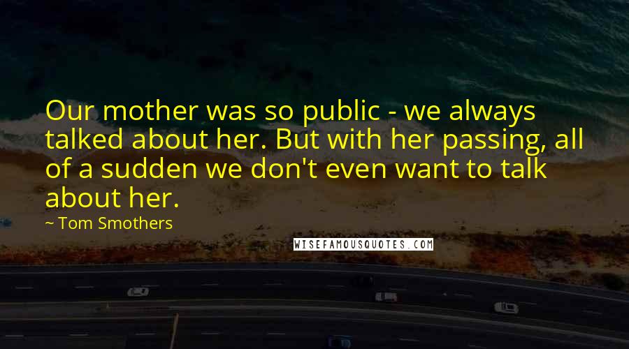 Tom Smothers Quotes: Our mother was so public - we always talked about her. But with her passing, all of a sudden we don't even want to talk about her.