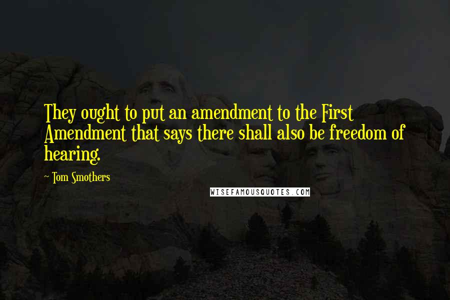 Tom Smothers Quotes: They ought to put an amendment to the First Amendment that says there shall also be freedom of hearing.