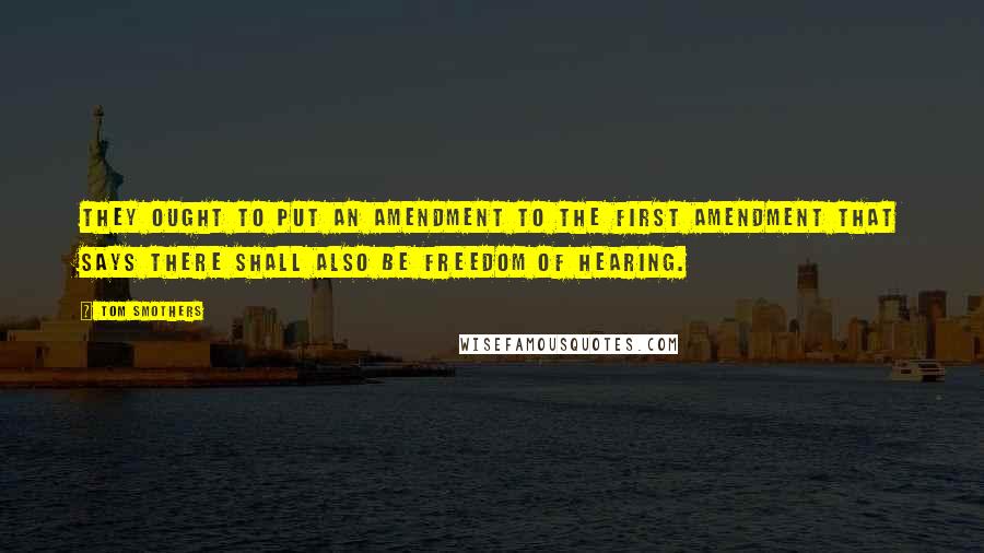 Tom Smothers Quotes: They ought to put an amendment to the First Amendment that says there shall also be freedom of hearing.