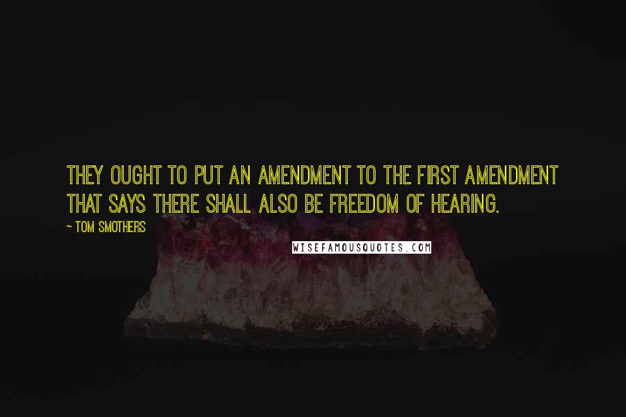 Tom Smothers Quotes: They ought to put an amendment to the First Amendment that says there shall also be freedom of hearing.