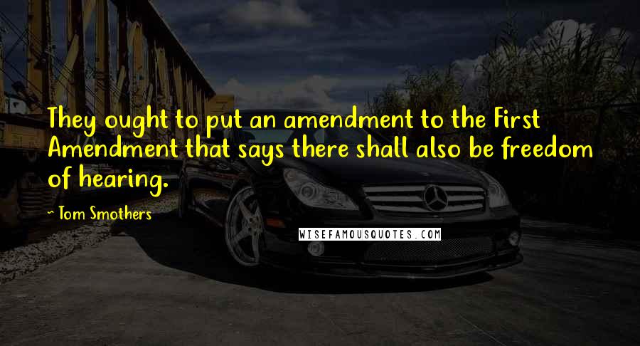 Tom Smothers Quotes: They ought to put an amendment to the First Amendment that says there shall also be freedom of hearing.