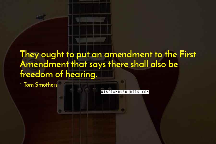 Tom Smothers Quotes: They ought to put an amendment to the First Amendment that says there shall also be freedom of hearing.