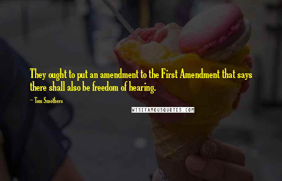 Tom Smothers Quotes: They ought to put an amendment to the First Amendment that says there shall also be freedom of hearing.