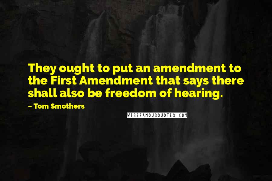 Tom Smothers Quotes: They ought to put an amendment to the First Amendment that says there shall also be freedom of hearing.