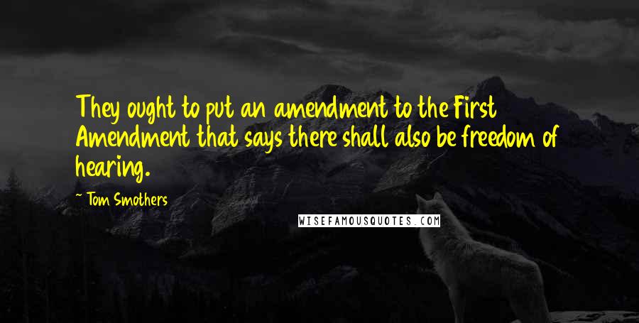 Tom Smothers Quotes: They ought to put an amendment to the First Amendment that says there shall also be freedom of hearing.