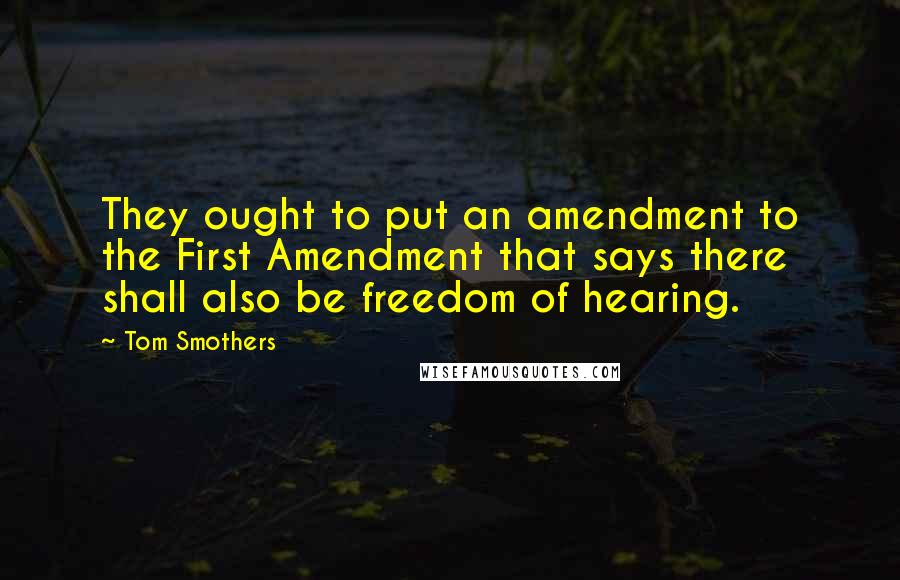 Tom Smothers Quotes: They ought to put an amendment to the First Amendment that says there shall also be freedom of hearing.