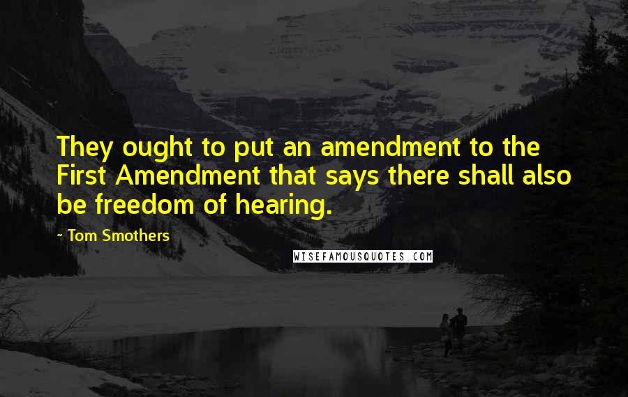 Tom Smothers Quotes: They ought to put an amendment to the First Amendment that says there shall also be freedom of hearing.