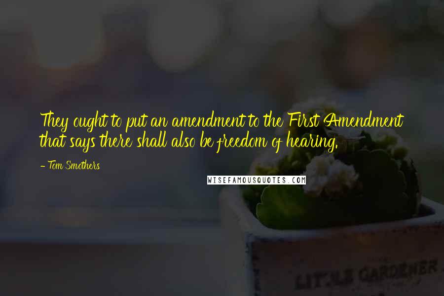 Tom Smothers Quotes: They ought to put an amendment to the First Amendment that says there shall also be freedom of hearing.