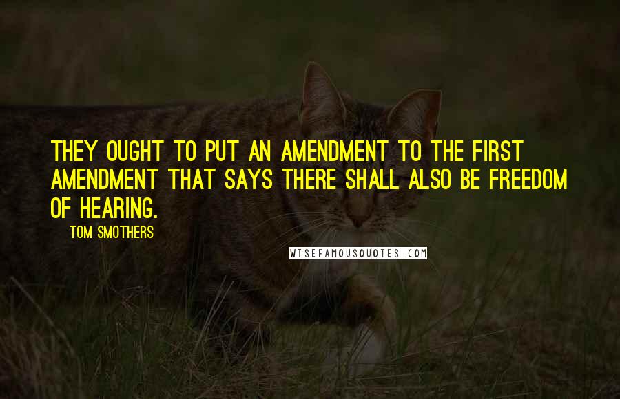 Tom Smothers Quotes: They ought to put an amendment to the First Amendment that says there shall also be freedom of hearing.