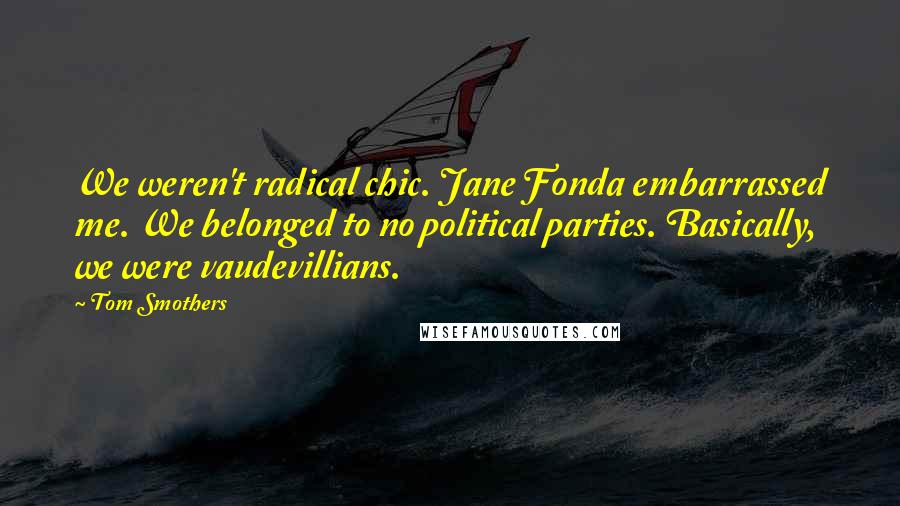 Tom Smothers Quotes: We weren't radical chic. Jane Fonda embarrassed me. We belonged to no political parties. Basically, we were vaudevillians.