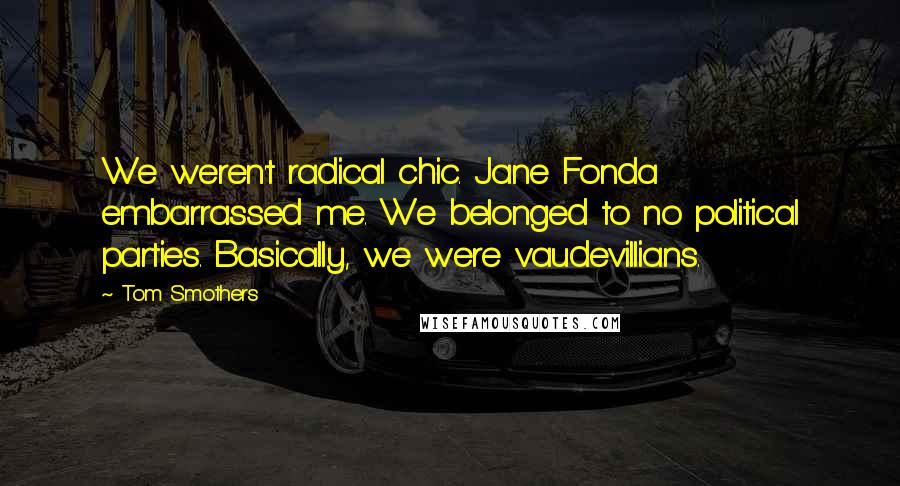 Tom Smothers Quotes: We weren't radical chic. Jane Fonda embarrassed me. We belonged to no political parties. Basically, we were vaudevillians.
