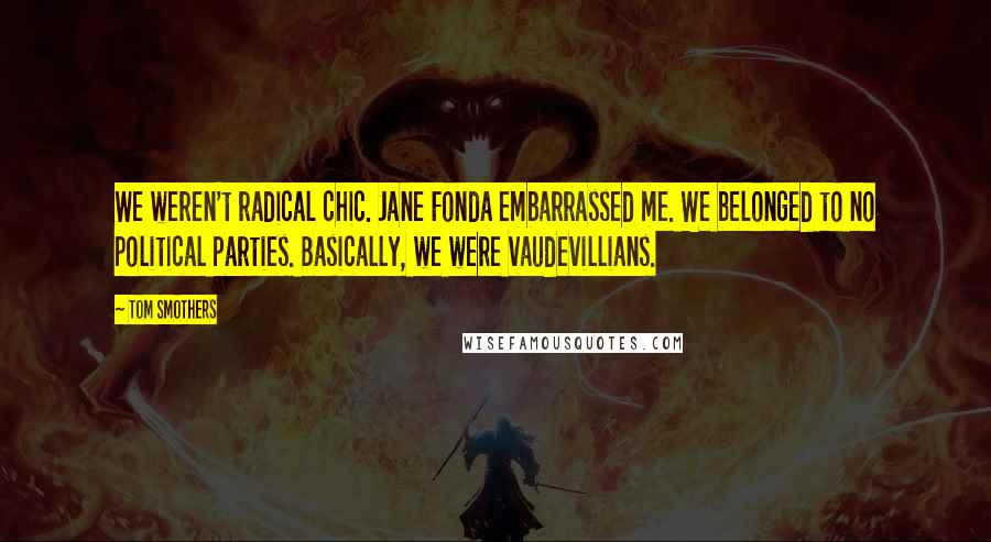 Tom Smothers Quotes: We weren't radical chic. Jane Fonda embarrassed me. We belonged to no political parties. Basically, we were vaudevillians.