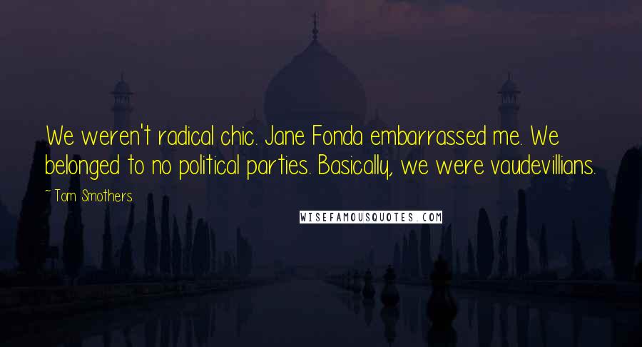 Tom Smothers Quotes: We weren't radical chic. Jane Fonda embarrassed me. We belonged to no political parties. Basically, we were vaudevillians.