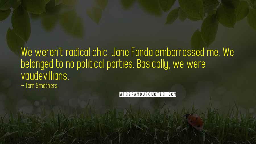 Tom Smothers Quotes: We weren't radical chic. Jane Fonda embarrassed me. We belonged to no political parties. Basically, we were vaudevillians.