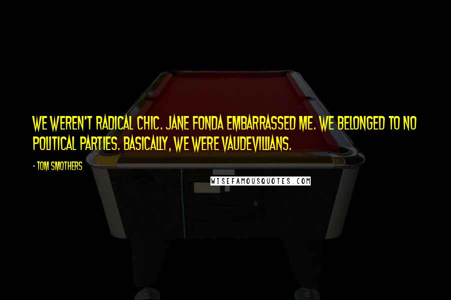 Tom Smothers Quotes: We weren't radical chic. Jane Fonda embarrassed me. We belonged to no political parties. Basically, we were vaudevillians.