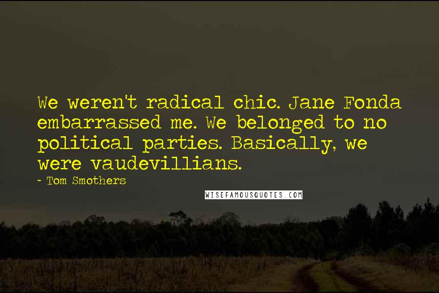 Tom Smothers Quotes: We weren't radical chic. Jane Fonda embarrassed me. We belonged to no political parties. Basically, we were vaudevillians.