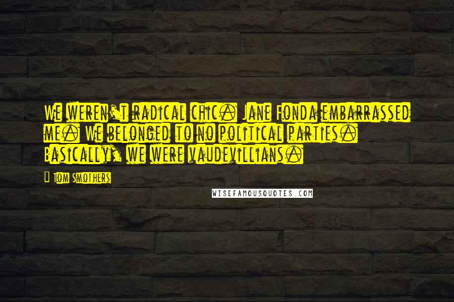 Tom Smothers Quotes: We weren't radical chic. Jane Fonda embarrassed me. We belonged to no political parties. Basically, we were vaudevillians.