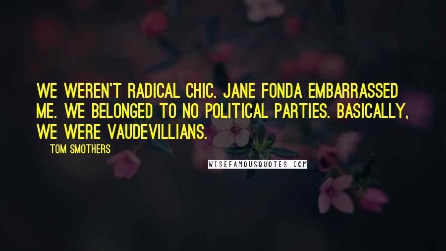 Tom Smothers Quotes: We weren't radical chic. Jane Fonda embarrassed me. We belonged to no political parties. Basically, we were vaudevillians.