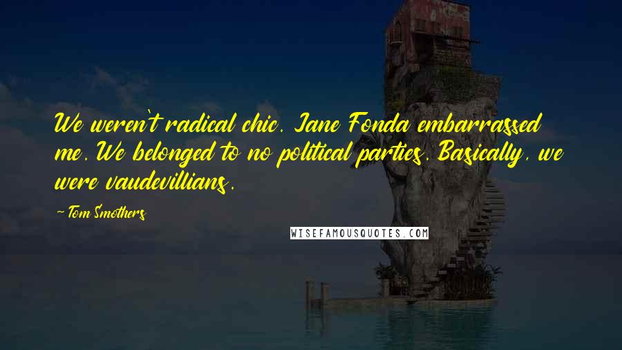 Tom Smothers Quotes: We weren't radical chic. Jane Fonda embarrassed me. We belonged to no political parties. Basically, we were vaudevillians.