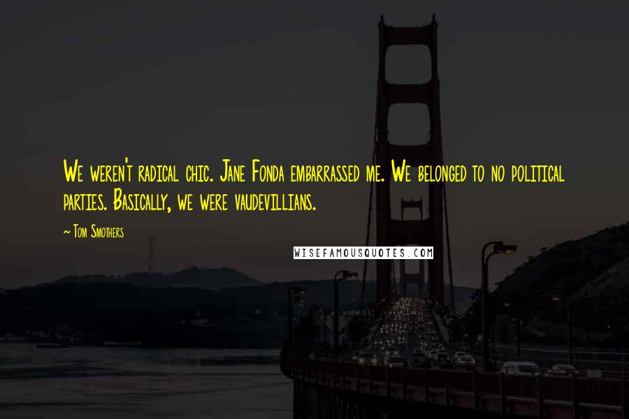 Tom Smothers Quotes: We weren't radical chic. Jane Fonda embarrassed me. We belonged to no political parties. Basically, we were vaudevillians.