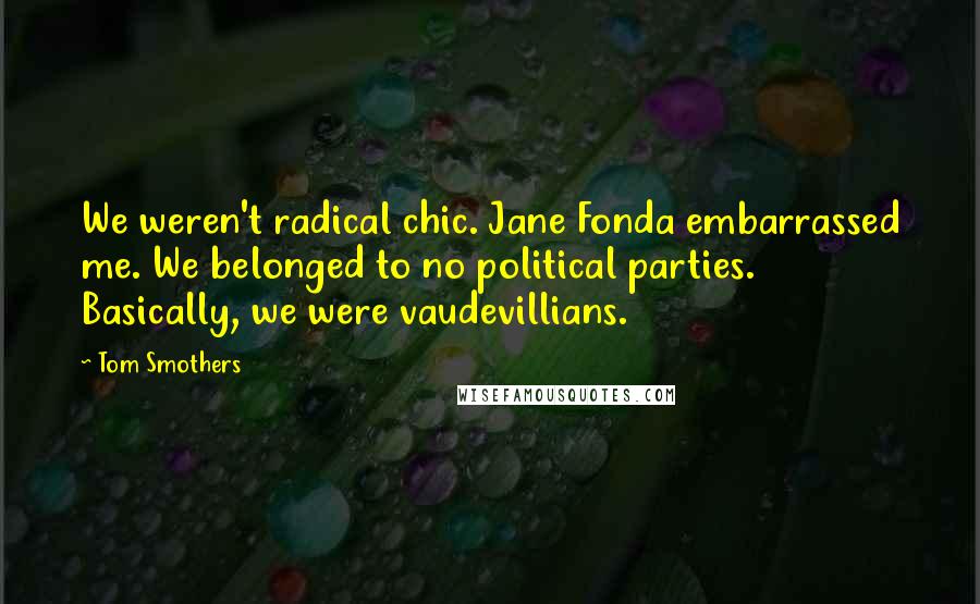 Tom Smothers Quotes: We weren't radical chic. Jane Fonda embarrassed me. We belonged to no political parties. Basically, we were vaudevillians.