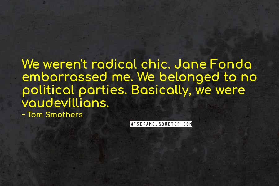 Tom Smothers Quotes: We weren't radical chic. Jane Fonda embarrassed me. We belonged to no political parties. Basically, we were vaudevillians.