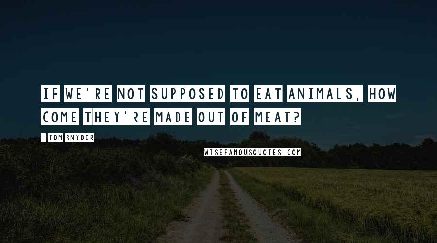 Tom Snyder Quotes: If we're not supposed to eat animals, how come they're made out of meat?