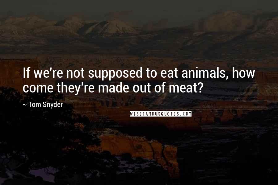 Tom Snyder Quotes: If we're not supposed to eat animals, how come they're made out of meat?