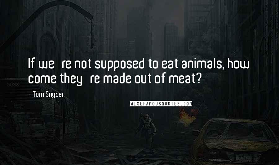 Tom Snyder Quotes: If we're not supposed to eat animals, how come they're made out of meat?