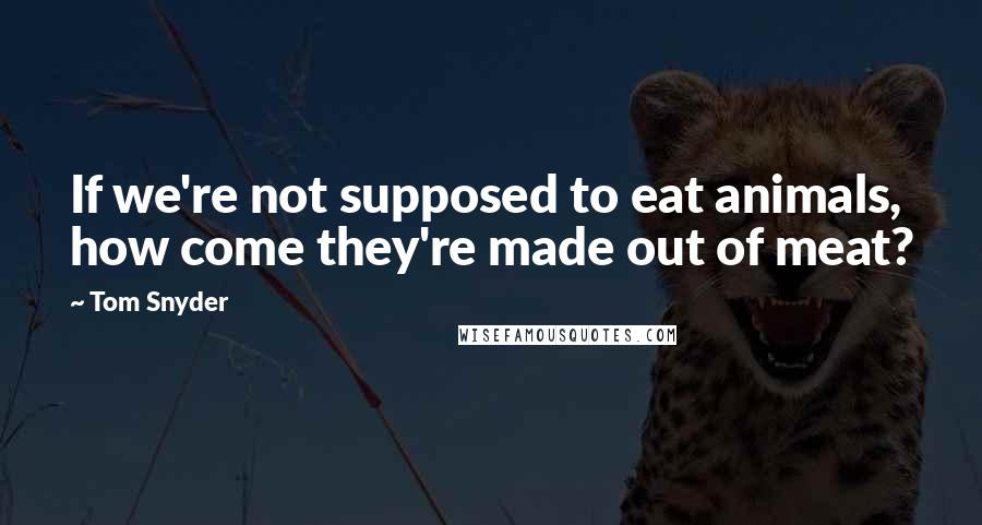 Tom Snyder Quotes: If we're not supposed to eat animals, how come they're made out of meat?