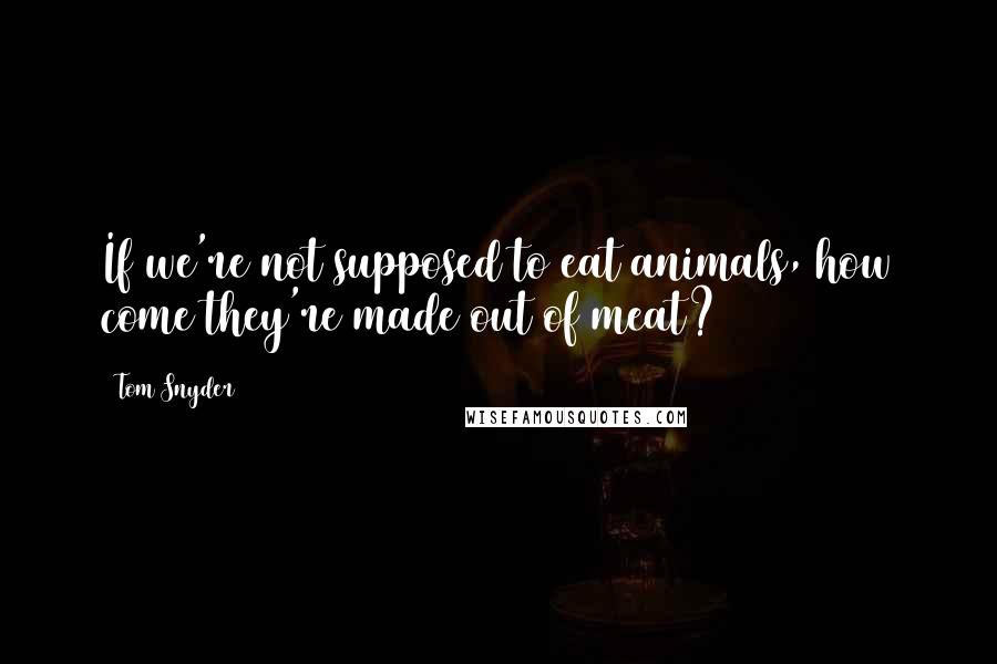 Tom Snyder Quotes: If we're not supposed to eat animals, how come they're made out of meat?