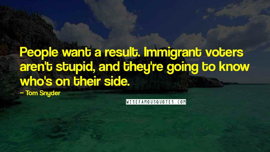 Tom Snyder Quotes: People want a result. Immigrant voters aren't stupid, and they're going to know who's on their side.