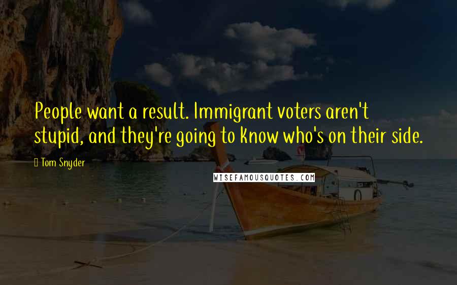 Tom Snyder Quotes: People want a result. Immigrant voters aren't stupid, and they're going to know who's on their side.