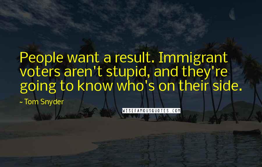 Tom Snyder Quotes: People want a result. Immigrant voters aren't stupid, and they're going to know who's on their side.