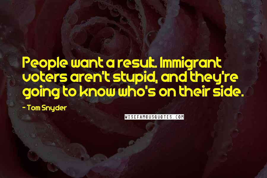 Tom Snyder Quotes: People want a result. Immigrant voters aren't stupid, and they're going to know who's on their side.