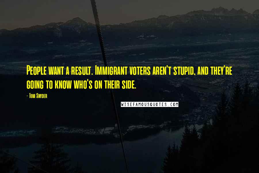 Tom Snyder Quotes: People want a result. Immigrant voters aren't stupid, and they're going to know who's on their side.