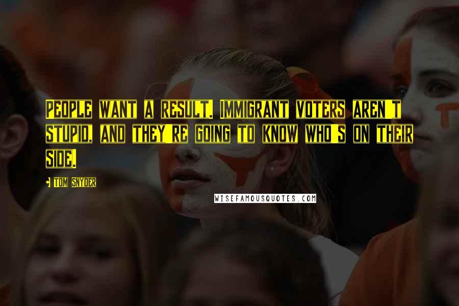 Tom Snyder Quotes: People want a result. Immigrant voters aren't stupid, and they're going to know who's on their side.