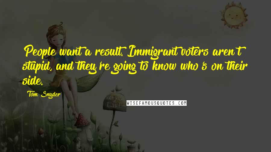 Tom Snyder Quotes: People want a result. Immigrant voters aren't stupid, and they're going to know who's on their side.