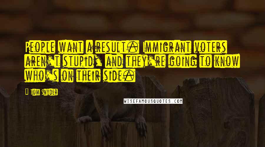 Tom Snyder Quotes: People want a result. Immigrant voters aren't stupid, and they're going to know who's on their side.